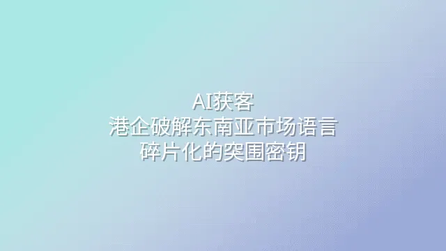 AI获客：港企破解东南亚市场语言碎片化的突围密钥