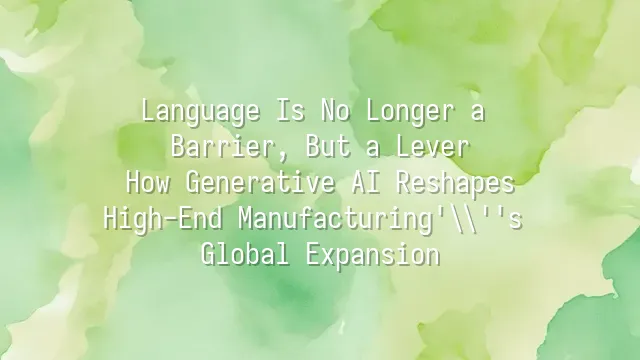 Language Is No Longer a Barrier, But a Lever: How Generative AI Reshapes High-End Manufacturing's Global Expansion