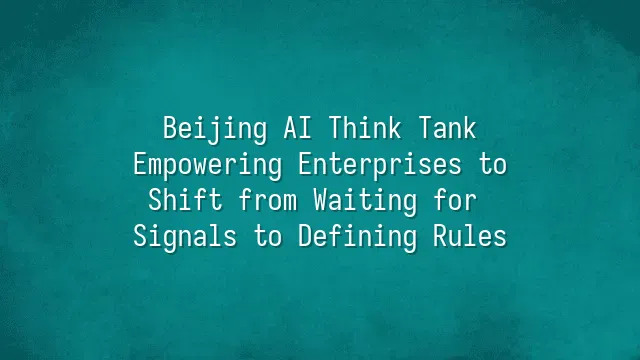 Beijing AI Think Tank: Empowering Enterprises to Shift from Waiting for Signals to Defining Rules