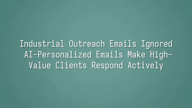 Industrial Outreach Emails Ignored? AI-Personalized Emails Make High-Value Clients Respond Actively