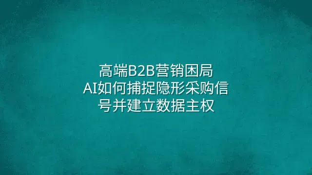 高端B2B营销困局：AI如何捕捉隐形采购信号并建立数据主权