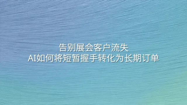 告别展会客户流失：AI如何将短暂握手转化为长期订单