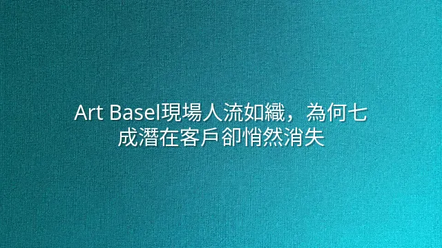 Art Basel現場人流如織，為何七成潛在客戶卻悄然消失？