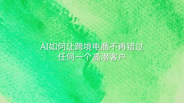 AI如何让跨境电商不再错过任何一个高潜客户