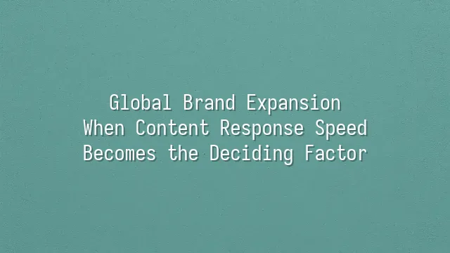 Global Brand Expansion: When Content Response Speed Becomes the Deciding Factor