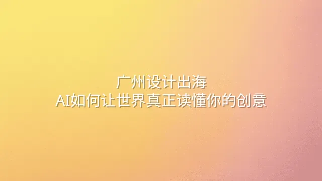 广州设计出海：AI如何让世界真正读懂你的创意