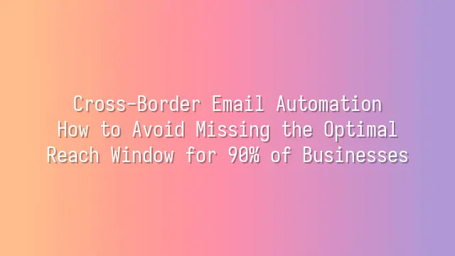 Cross-Border Email Automation: How to Avoid Missing the Optimal Reach Window for 90% of Businesses