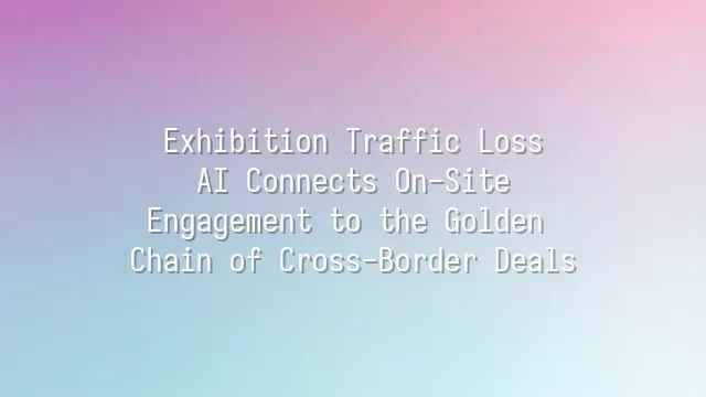 Exhibition Traffic Loss? AI Connects On-Site Engagement to the Golden Chain of Cross-Border Deals