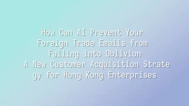 How Can AI Prevent Your Foreign Trade Emails from Falling into Oblivion? A New Customer Acquisition Strategy for Hong Kong Enterprises