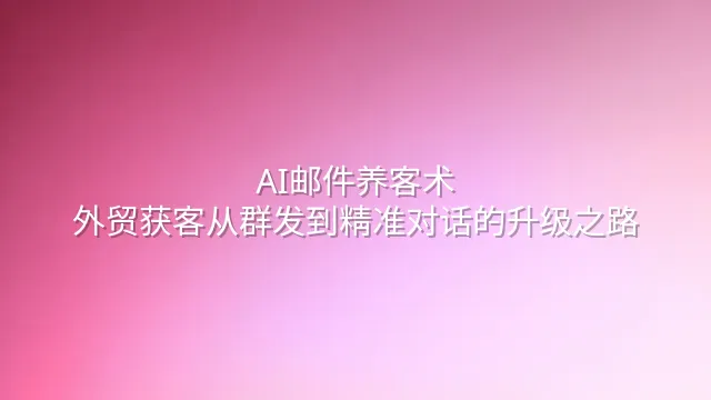 AI邮件养客术：外贸获客从群发到精准对话的升级之路