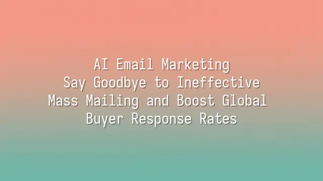 AI Email Marketing: Say Goodbye to Ineffective Mass Mailing and Boost Global Buyer Response Rates