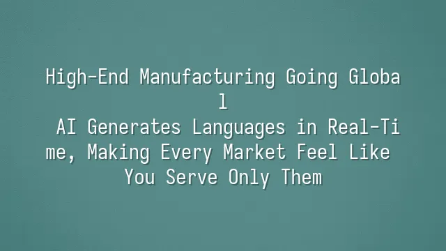 High-End Manufacturing Going Global: AI Generates Languages in Real-Time, Making Every Market Feel Like You Serve Only Them
