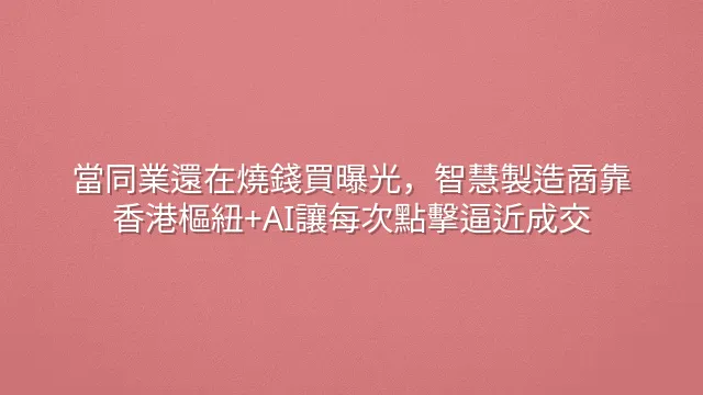 當同業還在燒錢買曝光，智慧製造商靠香港樞紐+AI讓每次點擊逼近成交
