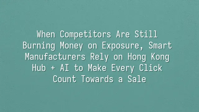 When Competitors Are Still Burning Money on Exposure, Smart Manufacturers Rely on Hong Kong Hub + AI to Make Every Click Count Towards a Sale