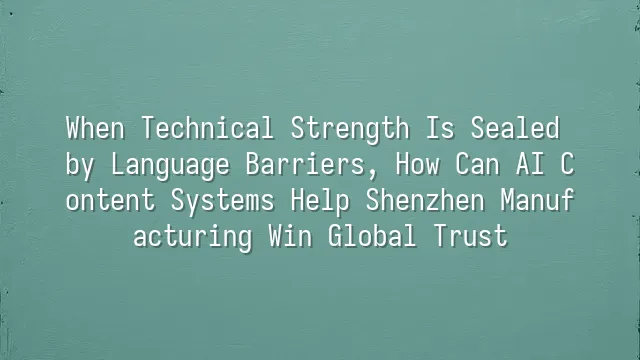 When Technical Strength Is Sealed by Language Barriers, How Can AI Content Systems Help Shenzhen Manufacturing Win Global Trust