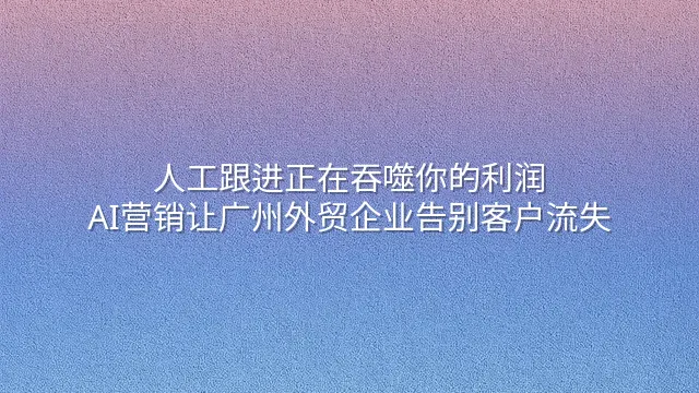 人工跟进正在吞噬你的利润？AI营销让广州外贸企业告别客户流失