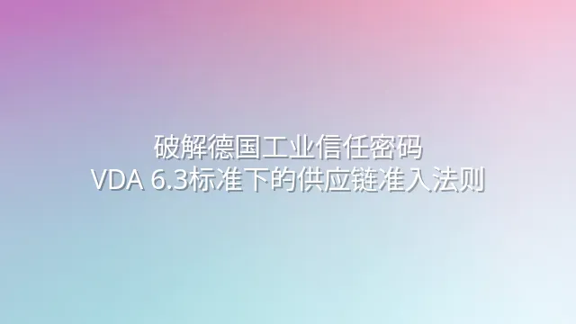 破解德国工业信任密码：VDA 6.3标准下的供应链准入法则