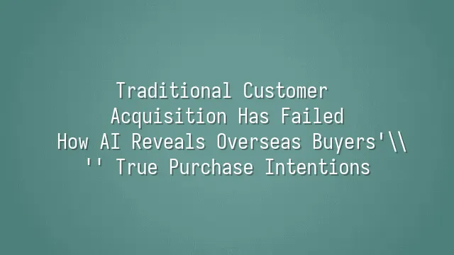 Traditional Customer Acquisition Has Failed: How AI Reveals Overseas Buyers' True Purchase Intentions