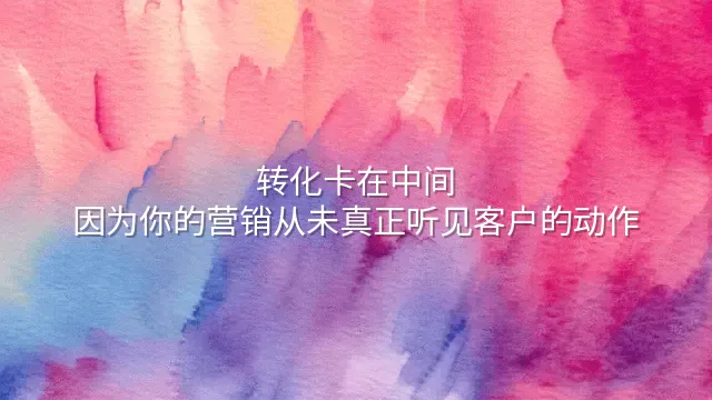 转化卡在中间？因为你的营销从未真正听见客户的动作