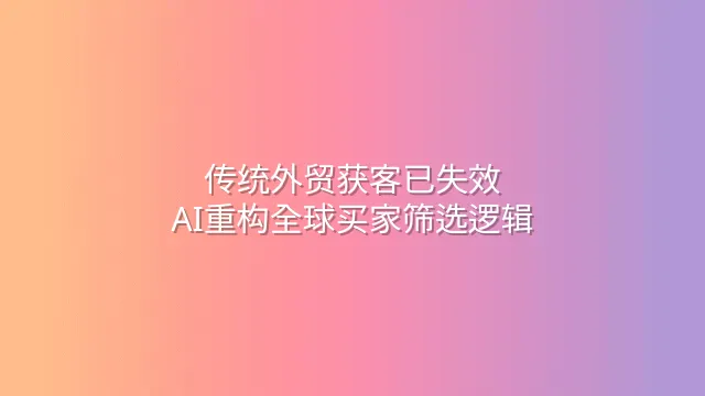 传统外贸获客已失效？AI重构全球买家筛选逻辑