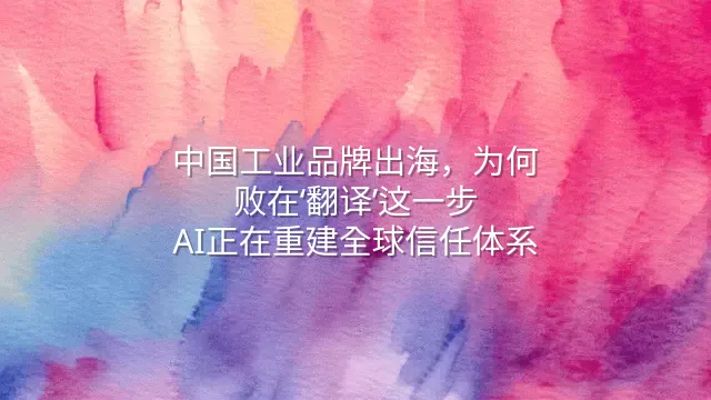中国工业品牌出海，为何败在‘翻译’这一步？AI正在重建全球信任体系