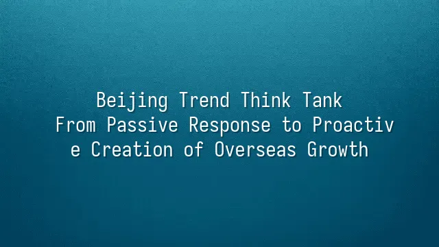 Beijing Trend Think Tank: From Passive Response to Proactive Creation of Overseas Growth