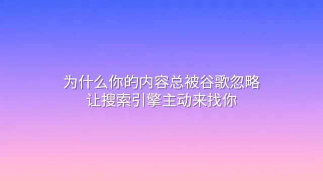 为什么你的内容总被谷歌忽略？让搜索引擎主动来找你