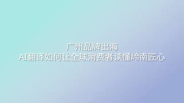 广州品牌出海：AI翻译如何让全球消费者读懂岭南匠心