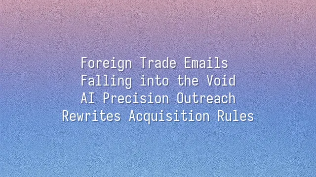 Foreign Trade Emails Falling into the Void? AI Precision Outreach Rewrites Acquisition Rules