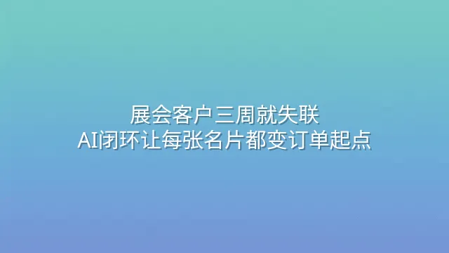 展会客户三周就失联？AI闭环让每张名片都变订单起点