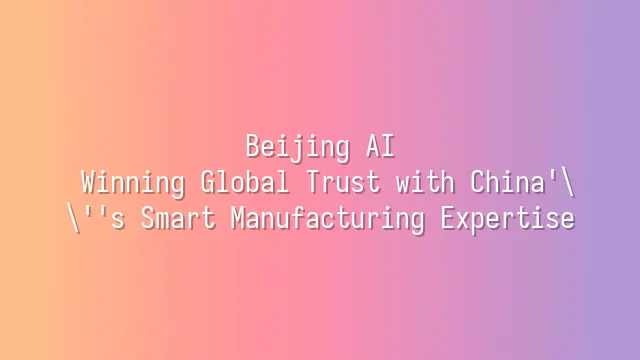 Beijing AI: Winning Global Trust with China's Smart Manufacturing Expertise