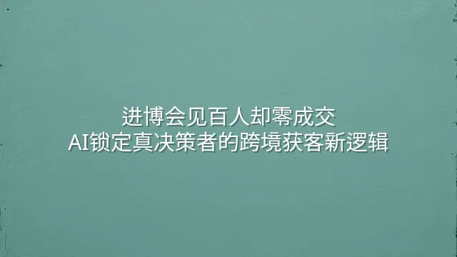 进博会见百人却零成交？AI锁定真决策者的跨境获客新逻辑