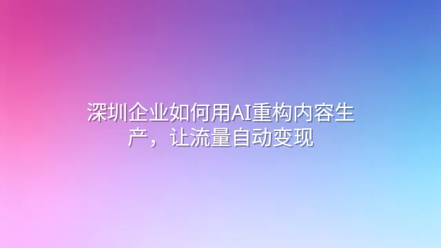 深圳企业如何用AI重构内容生产，让流量自动变现