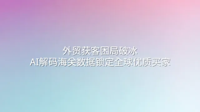 外贸获客困局破冰：AI解码海关数据锁定全球优质买家