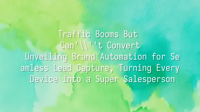 Traffic Booms But Can't Convert? Unveiling Brand Automation for Seamless Lead Capture, Turning Every Device into a Super Salesperson