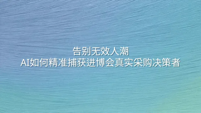 告别无效人潮：AI如何精准捕获进博会真实采购决策者