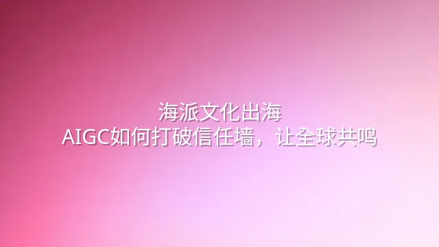 海派文化出海：AIGC如何打破信任墙，让全球共鸣