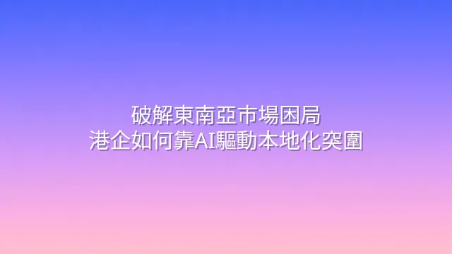 破解東南亞市場困局：港企如何靠AI驅動本地化突圍
