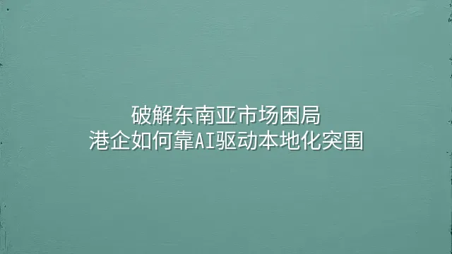 破解东南亚市场困局：港企如何靠AI驱动本地化突围