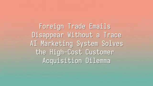 Foreign Trade Emails Disappear Without a Trace? AI Marketing System Solves the High-Cost Customer Acquisition Dilemma