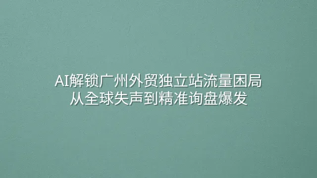 AI解锁广州外贸独立站流量困局：从全球失声到精准询盘爆发