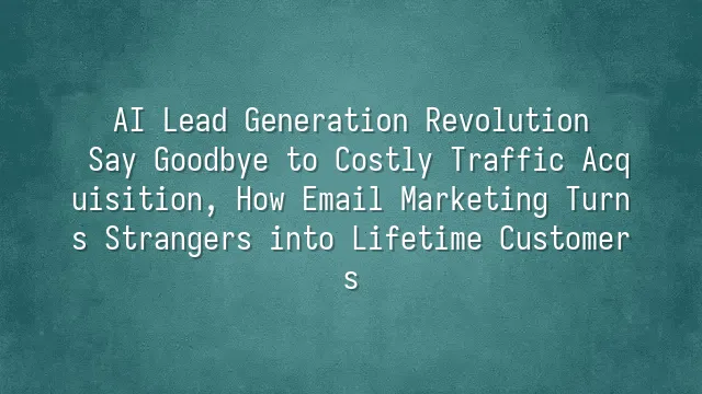 AI Lead Generation Revolution: Say Goodbye to Costly Traffic Acquisition, How Email Marketing Turns Strangers into Lifetime Customers