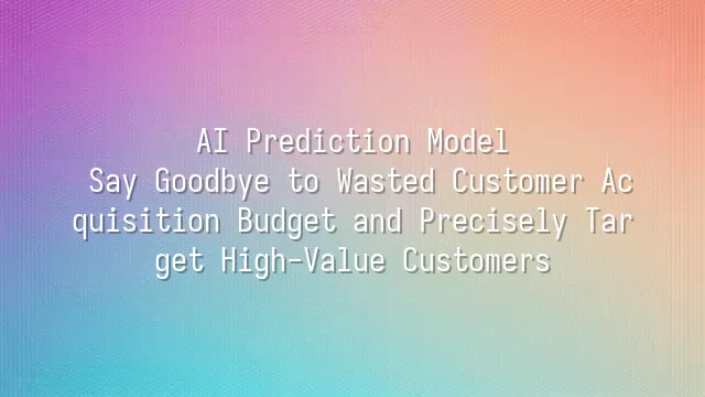 AI Prediction Model: Say Goodbye to Wasted Customer Acquisition Budget and Precisely Target High-Value Customers