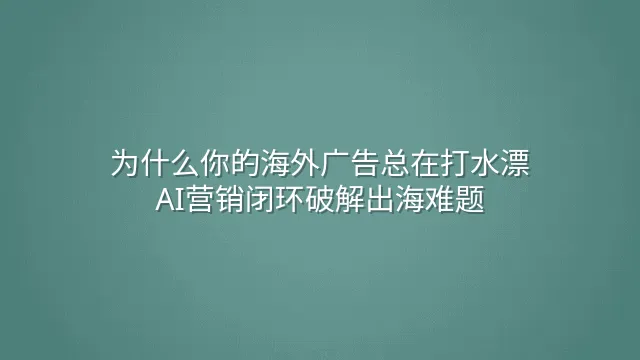 为什么你的海外广告总在打水漂？AI营销闭环破解出海难题