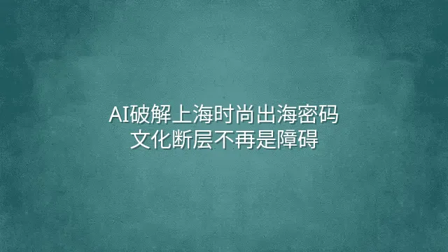AI破解上海时尚出海密码：文化断层不再是障碍