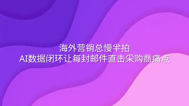 海外营销总慢半拍？AI数据闭环让每封邮件直击采购商痛点