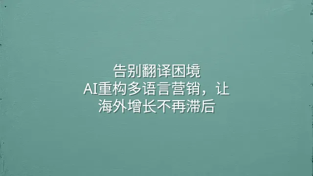 告别翻译困境：AI重构多语言营销，让海外增长不再滞后