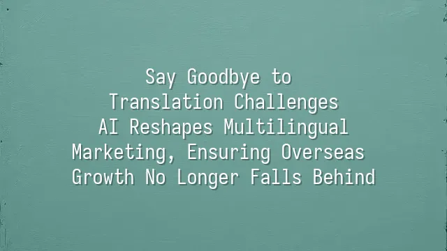 Say Goodbye to Translation Challenges: AI Reshapes Multilingual Marketing, Ensuring Overseas Growth No Longer Falls Behind