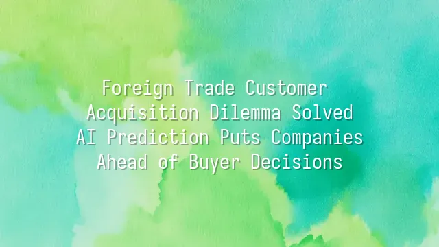 Foreign Trade Customer Acquisition Dilemma Solved: AI Prediction Puts Companies Ahead of Buyer Decisions