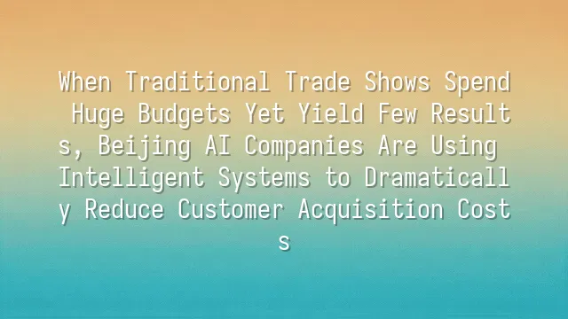 When Traditional Trade Shows Spend Huge Budgets Yet Yield Few Results, Beijing AI Companies Are Using Intelligent Systems to Dramatically Reduce Customer Acquisition Costs